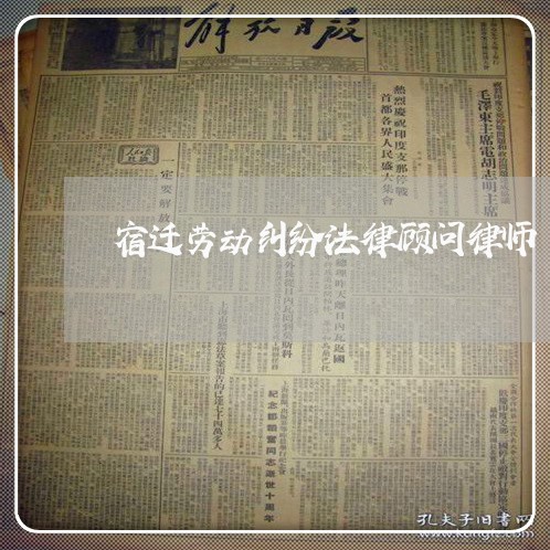 宿迁劳动纠纷法律顾问律师 宿迁劳动纠纷法律顾问律师