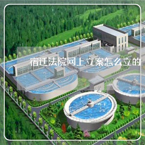 宿迁法院网上立案怎么立的 宿迁法院网上立案怎么立的