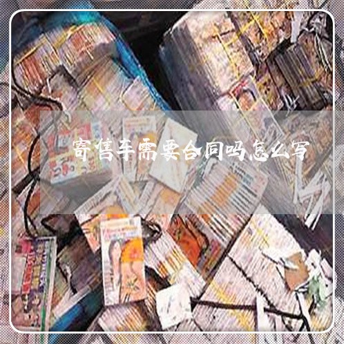 寄售车需要合同吗怎么写/2023022725380 寄售车需要合同吗怎么写/2023022725380