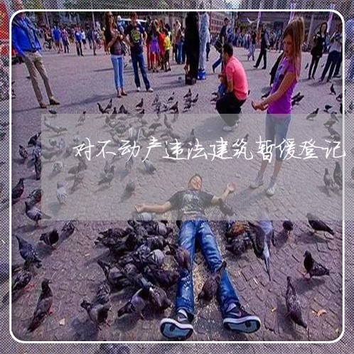 对不动产违法建筑暂缓登记 对不动产违法建筑暂缓登记