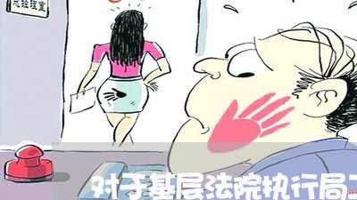 对于基层法院执行局工作的感触 对于基层法院执行局工作的感触