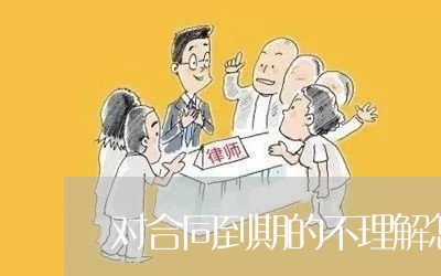 对合同到期的不理解怎么写/2023060610783 对合同到期的不理解怎么写/2023060610783