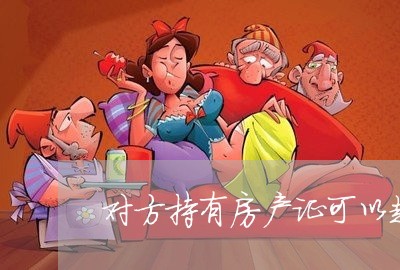 对方持有房产证可以起诉离婚吗/2023061317847