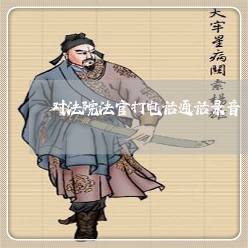 对法院法官打电话通话录音 对法院法官打电话通话录音
