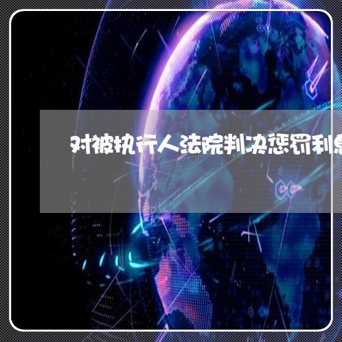 对被执行人法院判决惩罚利息最高 对被执行人法院判决惩罚利息最高