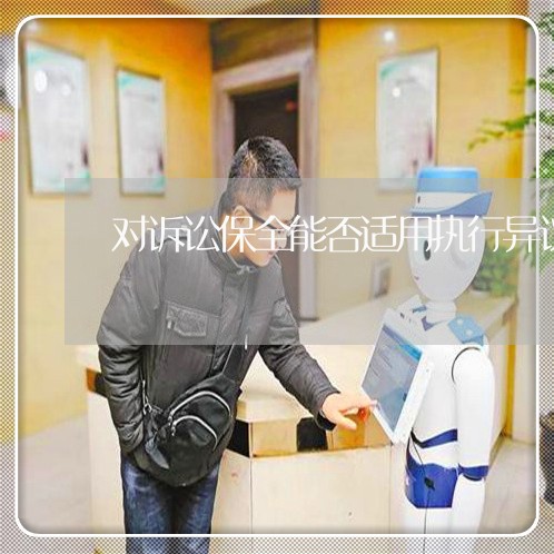 对诉讼保全能否适用执行异议 对诉讼保全能否适用执行异议