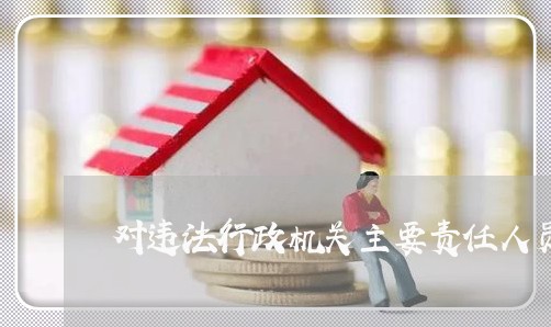 对违法行政机关主要责任人员追责 对违法行政机关主要责任人员追责