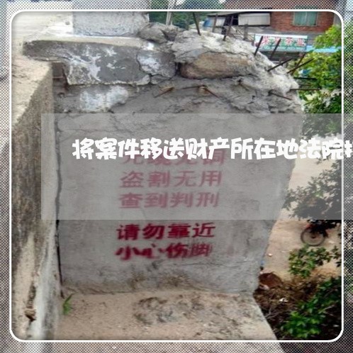 将案件移送财产所在地法院执行 将案件移送财产所在地法院执行