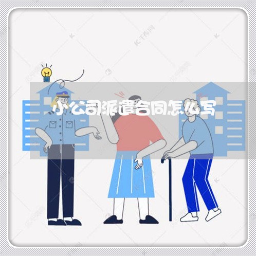 小公司派遣合同怎么写/2023022620470