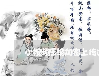 小视频压缩加密上传违法吗 小视频压缩加密上传违法吗