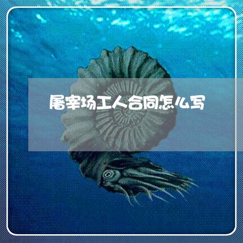 屠宰场工人合同怎么写/2023040362714 屠宰场工人合同怎么写/2023040362714