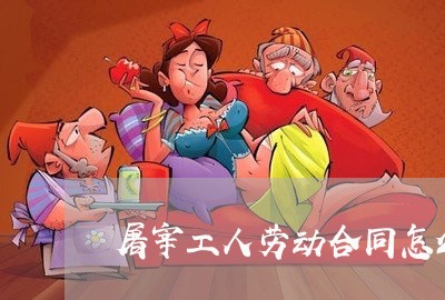 屠宰工人劳动合同怎么写/2023041105148 屠宰工人劳动合同怎么写/2023041105148