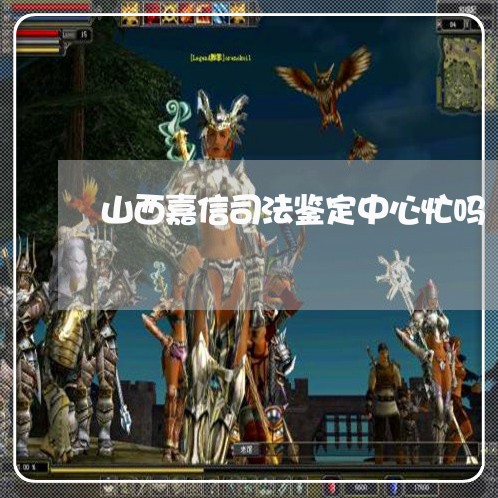 山西嘉信司法鉴定中心忙吗