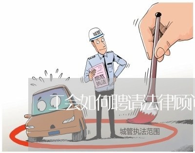 工会如何聘请法律顾问/2023061793725 工会如何聘请法律顾问/2023061793725