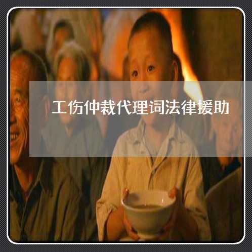 工伤仲裁代理词法律援助 工伤仲裁代理词法律援助