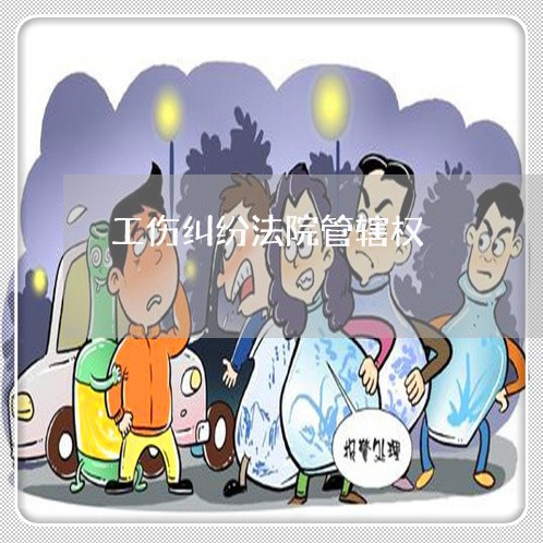 工伤纠纷法院管辖权 工伤纠纷法院管辖权