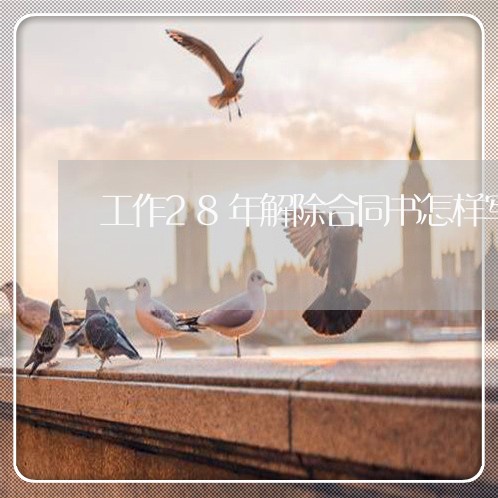 工作28年解除合同书怎样写/2023061692927 工作28年解除合同书怎样写/2023061692927
