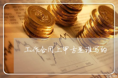 工作合同上甲方是谁写的/2023042116159