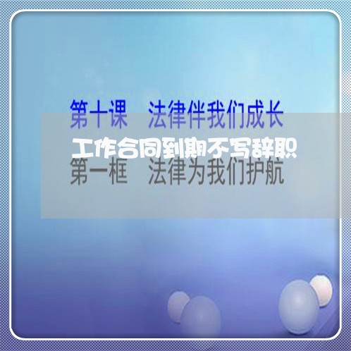 工作合同到期不写辞职/2023030259614 工作合同到期不写辞职/2023030259614