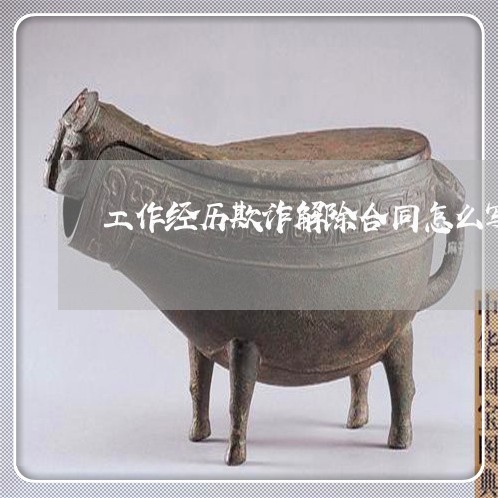 工作经历欺诈解除合同怎么写/2023060373925 工作经历欺诈解除合同怎么写/2023060373925