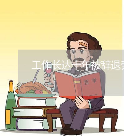 工作长达十年被辞退劳动法 工作长达十年被辞退劳动法