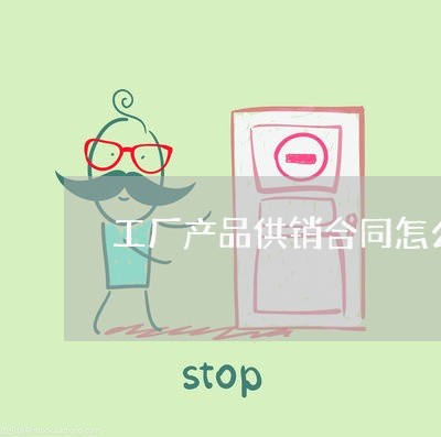 工厂产品供销合同怎么写/2023011706260 工厂产品供销合同怎么写/2023011706260