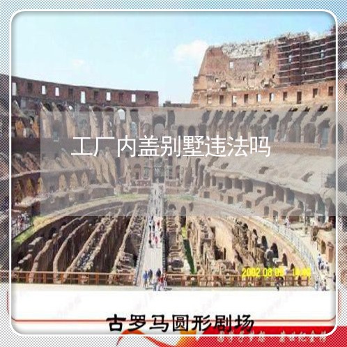工厂内盖别墅违法吗 工厂内盖别墅违法吗