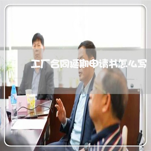 工厂合同延期申请书怎么写/2023041609360