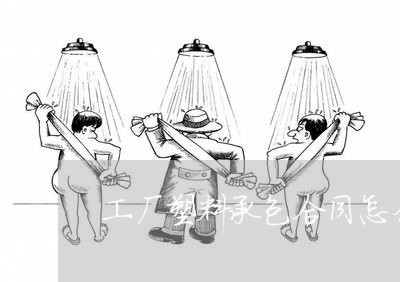 工厂塑料承包合同怎么写/2023042259271 工厂塑料承包合同怎么写/2023042259271
