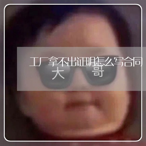 工厂拿不出证明怎么写合同/2023022630681