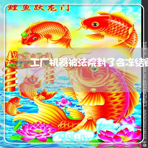 工厂机器被法院封了会冻结账号吗 工厂机器被法院封了会冻结账号吗