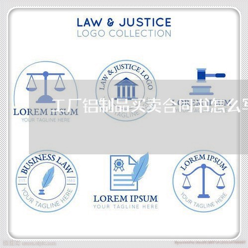 工厂铝制品买卖合同书怎么写/2023061512605 工厂铝制品买卖合同书怎么写/2023061512605