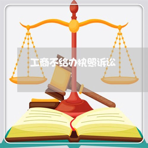 工商不给办执照诉讼 工商不给办执照诉讼