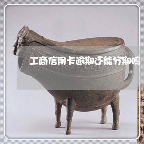 工商信用卡逾期还能分期吗 工商信用卡逾期还能分期吗