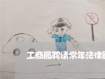 工商局聘请常年法律顾问 工商局聘请常年法律顾问
