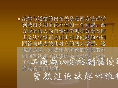 工商局认定的销售侵犯商标专用权的违法经营额过低欲起诉维权 工商局认定的销售侵犯商标专用权的违法经营额过低欲起诉维权