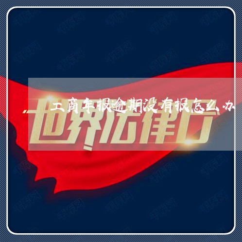 工商年报逾期没有报怎么办 工商年报逾期没有报怎么办