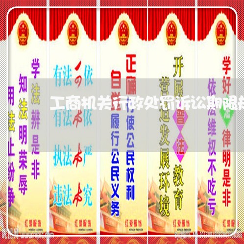 工商机关行政处罚诉讼期限规定 工商机关行政处罚诉讼期限规定