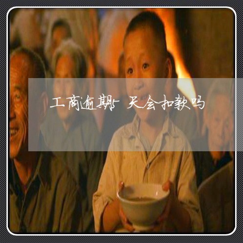 工商逾期5天会扣款吗 工商逾期5天会扣款吗