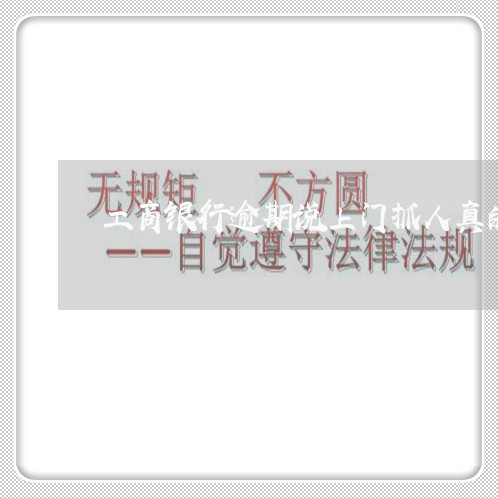 工商银行逾期说上门抓人真的吗 工商银行逾期说上门抓人真的吗