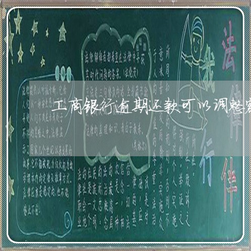 工商银行逾期还款可以调整额度吗 工商银行逾期还款可以调整额度吗