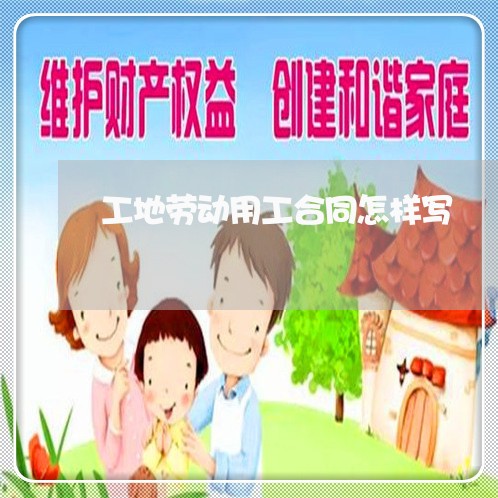 工地劳动用工合同怎样写/2023041328279 工地劳动用工合同怎样写/2023041328279