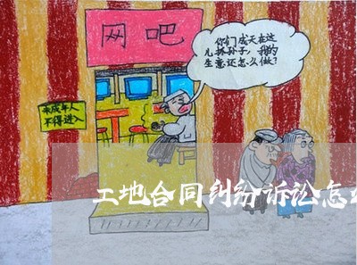 工地合同纠纷诉讼怎么写/2023022726251