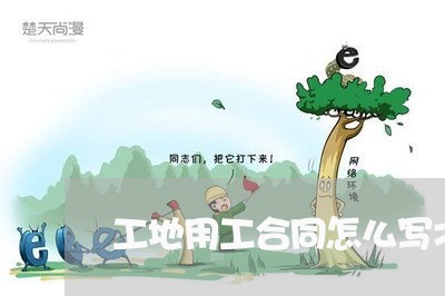 工地用工合同怎么写才有效/2023041159384 工地用工合同怎么写才有效/2023041159384
