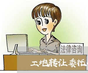 工地转让委托合同怎么写/2023041585480