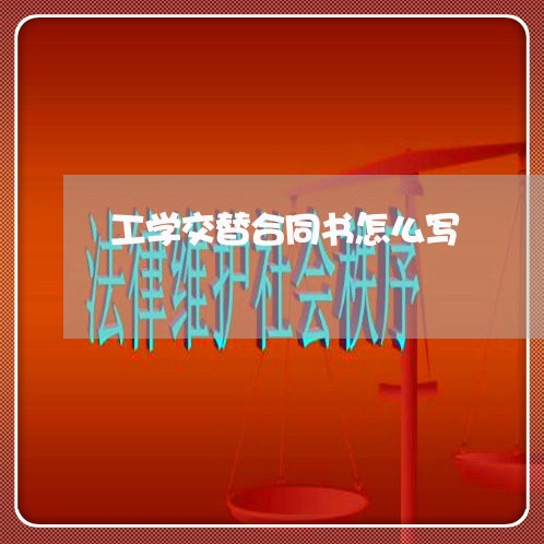 工学交替合同书怎么写 工学交替合同书怎么写
