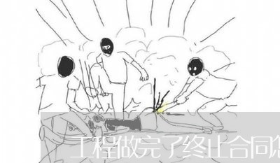 工程做完了终止合同怎么写/2023040486040 工程做完了终止合同怎么写/2023040486040
