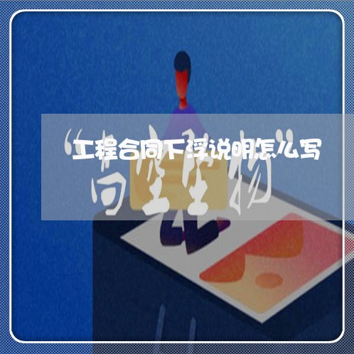 工程合同下浮说明怎么写/2023011727271 工程合同下浮说明怎么写/2023011727271