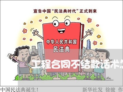 工程合同不结款话术怎么写/2023041327039