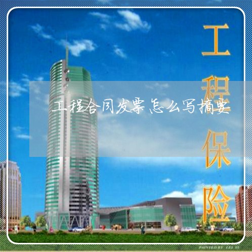工程合同发票怎么写摘要/2023041228262 工程合同发票怎么写摘要/2023041228262